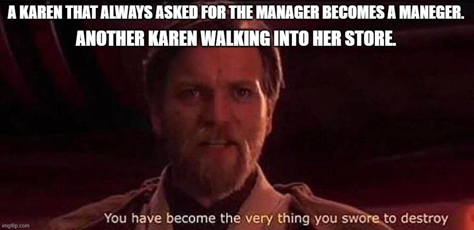 You've become the very thing you swore to destroy | A KAREN THAT ALWAYS ASKED FOR THE MANAGER BECOMES A MANEGER. ANOTHER KAREN WALKING INTO HER STORE. | image tagged in you've become the very thing you swore to destroy | made w/ Imgflip meme maker
