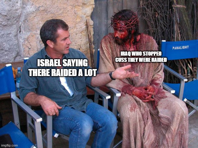 Mel Gibson and Jesus Christ | IRAQ WHO STOPPED CUSS THEY WERE RAIDED; ISRAEL SAYING THERE RAIDED A LOT | image tagged in mel gibson and jesus christ | made w/ Imgflip meme maker
