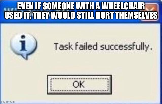 Task failed successfully | EVEN IF SOMEONE WITH A WHEELCHAIR USED IT, THEY WOULD STILL HURT THEMSELVES | image tagged in task failed successfully | made w/ Imgflip meme maker