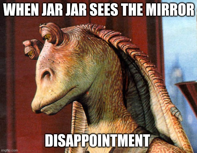 Jar Jar be ugly | WHEN JAR JAR SEES THE MIRROR; DISAPPOINTMENT | image tagged in sad jar jar | made w/ Imgflip meme maker