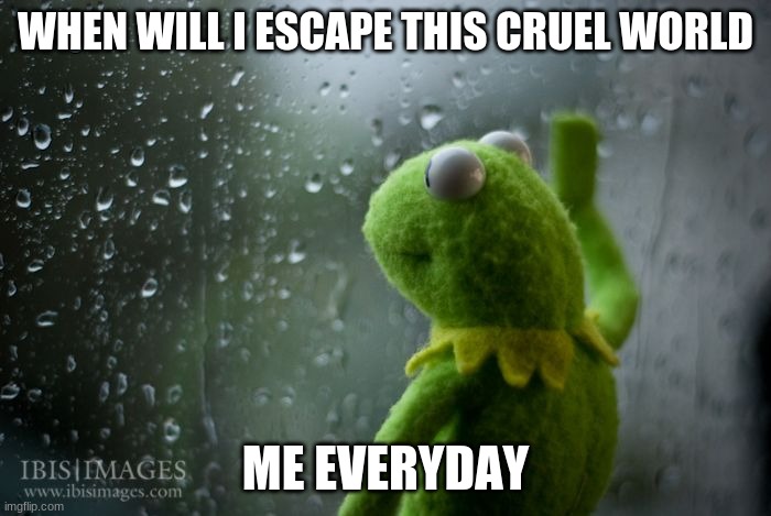 duh nuh duh nuhhhhhhhhhhhhhhhhhhhhhhhhhhhhhhhhhhhhhhhhhhhhhhhhhhhhhhhhhhh | WHEN WILL I ESCAPE THIS CRUEL WORLD; ME EVERYDAY | image tagged in kermit | made w/ Imgflip meme maker