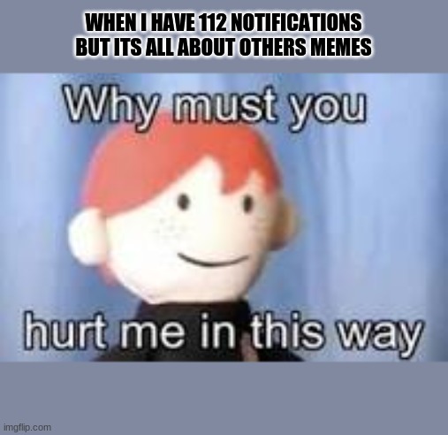 Sad face | WHEN I HAVE 112 NOTIFICATIONS BUT ITS ALL ABOUT OTHERS MEMES | image tagged in why must you hurt me in this way | made w/ Imgflip meme maker