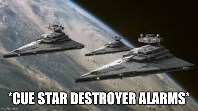 Empire Star Destroyers | *CUE STAR DESTROYER ALARMS* | image tagged in empire star destroyers | made w/ Imgflip meme maker