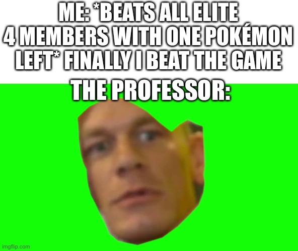 I was wrong | ME: *BEATS ALL ELITE 4 MEMBERS WITH ONE POKÉMON LEFT* FINALLY I BEAT THE GAME; THE PROFESSOR: | image tagged in are you sure about that cena | made w/ Imgflip meme maker