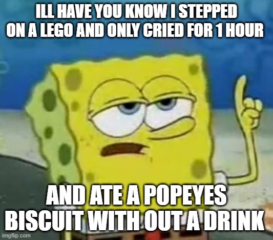manly af | ILL HAVE YOU KNOW I STEPPED ON A LEGO AND ONLY CRIED FOR 1 HOUR; AND ATE A POPEYES BISCUIT WITH OUT A DRINK | image tagged in memes,i'll have you know spongebob | made w/ Imgflip meme maker