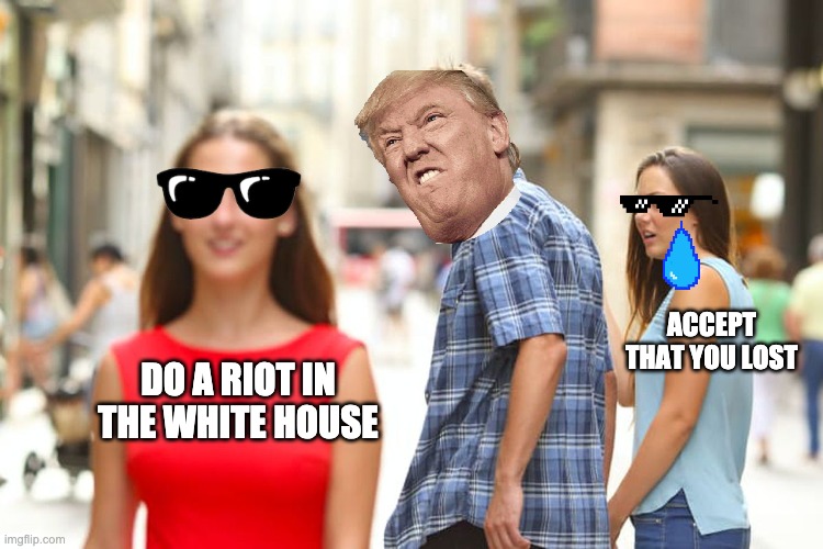 Distracted Boyfriend | ACCEPT THAT YOU LOST; DO A RIOT IN THE WHITE HOUSE | image tagged in memes,distracted boyfriend | made w/ Imgflip meme maker