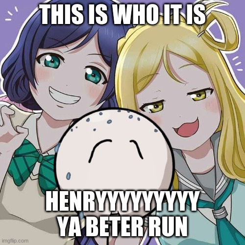 Love Live X Henry Stikmin | THIS IS WHO IT IS; HENRYYYYYYYYY YA BETER RUN | image tagged in love live x henry stikmin | made w/ Imgflip meme maker