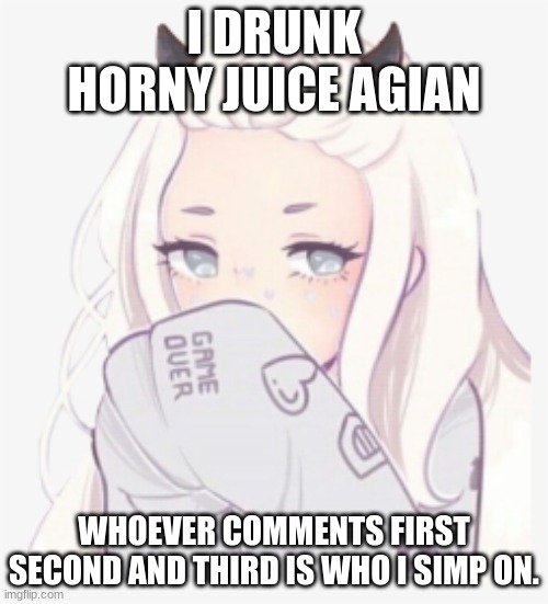 yep | I DRUNK HORNY JUICE AGIAN; WHOEVER COMMENTS FIRST SECOND AND THIRD IS WHO I SIMP ON. | image tagged in horny | made w/ Imgflip meme maker