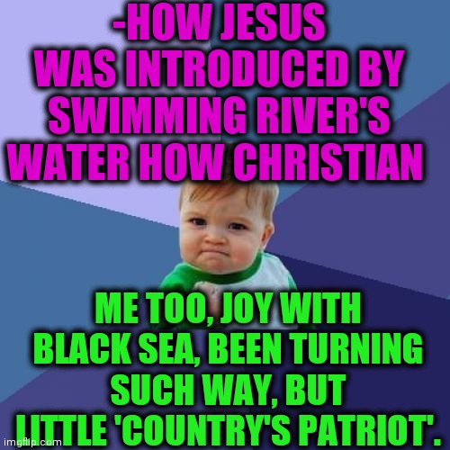 -Childhood which sugar. | -HOW JESUS WAS INTRODUCED BY SWIMMING RIVER'S WATER HOW CHRISTIAN; ME TOO, JOY WITH BLACK SEA, BEEN TURNING SUCH WAY, BUT LITTLE 'COUNTRY'S PATRIOT'. | image tagged in memes,success kid,jesus christ,river,sea,intro | made w/ Imgflip meme maker