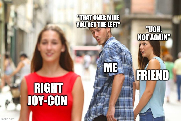 When you play with friends on Nintendo Switch | "THAT ONES MINE YOU GET THE LEFT"; "UGH, NOT AGAIN"; ME; FRIEND; RIGHT JOY-CON | image tagged in memes,distracted boyfriend | made w/ Imgflip meme maker