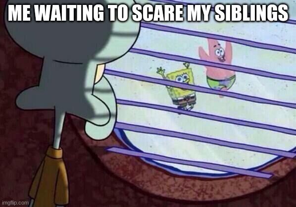 Squidward window | ME WAITING TO SCARE MY SIBLINGS | image tagged in squidward window | made w/ Imgflip meme maker