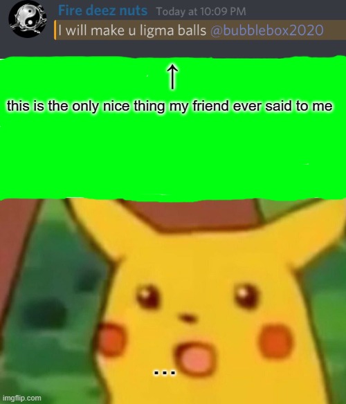 my friend is so nice | ↑; this is the only nice thing my friend ever said to me; ... | image tagged in memes,surprised pikachu | made w/ Imgflip meme maker