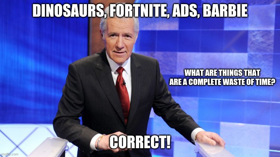 Jeopardy | DINOSAURS, FORTNITE, ADS, BARBIE; WHAT ARE THINGS THAT ARE A COMPLETE WASTE OF TIME? CORRECT! | image tagged in jeopardy | made w/ Imgflip meme maker
