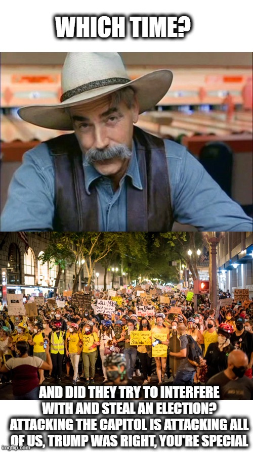 WHICH TIME? AND DID THEY TRY TO INTERFERE WITH AND STEAL AN ELECTION? ATTACKING THE CAPITOL IS ATTACKING ALL OF US, TRUMP WAS RIGHT, YOU'RE  | image tagged in sam elliott special kind of stupid | made w/ Imgflip meme maker