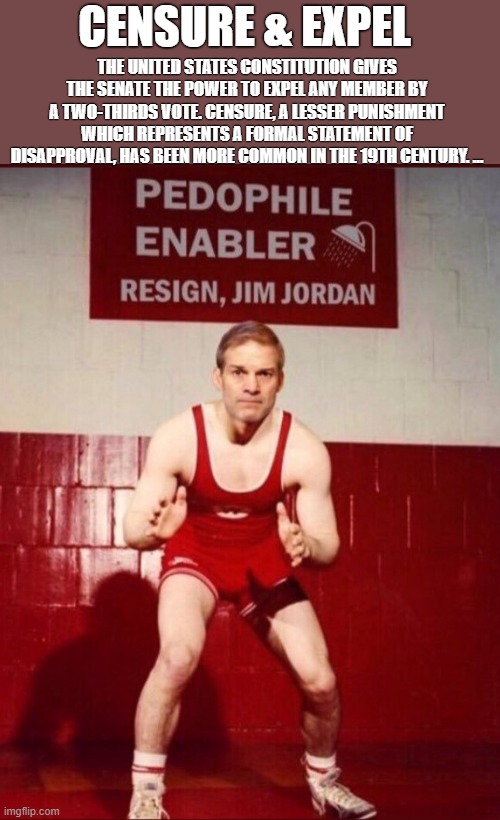 JIM JORDAN | CENSURE & EXPEL; THE UNITED STATES CONSTITUTION GIVES THE SENATE THE POWER TO EXPEL ANY MEMBER BY A TWO-THIRDS VOTE. CENSURE, A LESSER PUNISHMENT WHICH REPRESENTS A FORMAL STATEMENT OF DISAPPROVAL, HAS BEEN MORE COMMON IN THE 19TH CENTURY. ... | image tagged in jim jordan,censure,expel,senate,pedophile,traitor | made w/ Imgflip meme maker