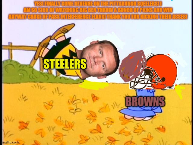 Charlie Brown football | STEELERS BROWNS YES! FINALLY SOME REVENGE ON THE PITTSBURGH SQEELERS! I AM SO SICK OF WATCHING BIG BEN THROW A BUNCH OF PICKS AND WIN ANYWAY | image tagged in charlie brown football | made w/ Imgflip meme maker