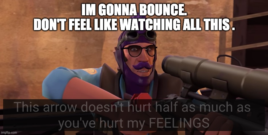 see ya | IM GONNA BOUNCE.
DON'T FEEL LIKE WATCHING ALL THIS . | image tagged in this arrow doesn't hurt half as much | made w/ Imgflip meme maker