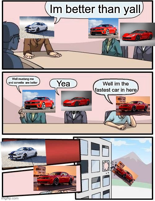 Boardroom Meeting Suggestion | Im better than yall; Well mustang me and corvette  are better; Yea; Well im the fastest car in here | image tagged in memes,boardroom meeting suggestion | made w/ Imgflip meme maker