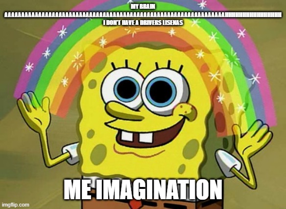 Imagination Spongebob Meme | MY BRAIN AAAAAAAAAAAAAAAAAAAAAAAAAAAAAAAAAAAAAAAAAAAAAAAAAAAAAAAAAAAAAAAAAHHHHHHHHHHHHHHHH I DON'T HAVE A DRIVERS LISENAS; ME IMAGINATION | image tagged in memes,imagination spongebob | made w/ Imgflip meme maker
