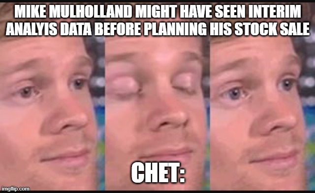 Blinking guy | MIKE MULHOLLAND MIGHT HAVE SEEN INTERIM ANALYIS DATA BEFORE PLANNING HIS STOCK SALE; CHET: | image tagged in blinking guy | made w/ Imgflip meme maker