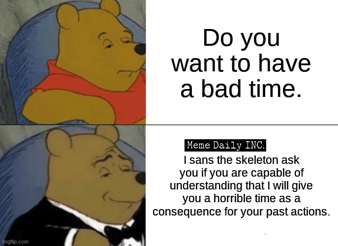 Okay | Do you want to have a bad time. I sans the skeleton ask you if you are capable of understanding that I will give you a horrible time as a consequence for your past actions. | image tagged in memes,tuxedo winnie the pooh,sans undertale,undertale | made w/ Imgflip meme maker
