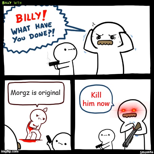 Billy, What Have You Done | Morgz is original; Kill him now | image tagged in billy what have you done | made w/ Imgflip meme maker
