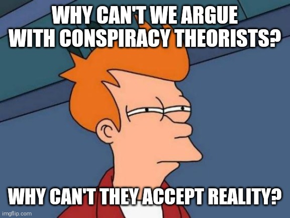 How come they never seem smart at all? |  WHY CAN'T WE ARGUE WITH CONSPIRACY THEORISTS? WHY CAN'T THEY ACCEPT REALITY? | image tagged in memes,futurama fry,conspiracy | made w/ Imgflip meme maker
