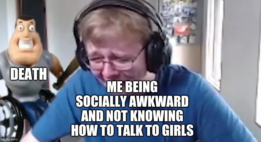 Crying Carson | DEATH ME BEING SOCIALLY AWKWARD AND NOT KNOWING HOW TO TALK TO GIRLS | image tagged in crying carson | made w/ Imgflip meme maker