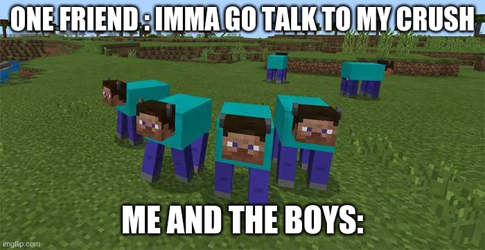 me and the boys | ONE FRIEND : IMMA GO TALK TO MY CRUSH; ME AND THE BOYS: | image tagged in me and the boys | made w/ Imgflip meme maker