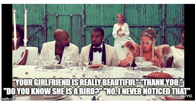 Kanye Bird | "YOUR GIRLFRIEND IS REALLY BEAUTIFUL" "THANK YOU." "DO YOU KNOW SHE IS A BIRD?" "NO, I NEVER NOTICED THAT" | image tagged in kanye west | made w/ Imgflip meme maker