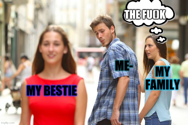 Distracted Boyfriend | THE FU()K; ME-; MY FAMILY; MY BESTIE | image tagged in memes,distracted boyfriend | made w/ Imgflip meme maker