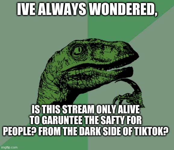 Ive just thought about this | IVE ALWAYS WONDERED, IS THIS STREAM ONLY ALIVE TO GARUNTEE THE SAFTY FOR PEOPLE? FROM THE DARK SIDE OF TIKTOK? | image tagged in dino think dinossauro pensador | made w/ Imgflip meme maker