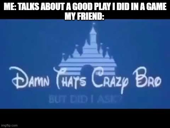 Damn that's crazy bro but did I ask? | ME: TALKS ABOUT A GOOD PLAY I DID IN A GAME
MY FRIEND: | image tagged in damn that's crazy bro but did i ask | made w/ Imgflip meme maker