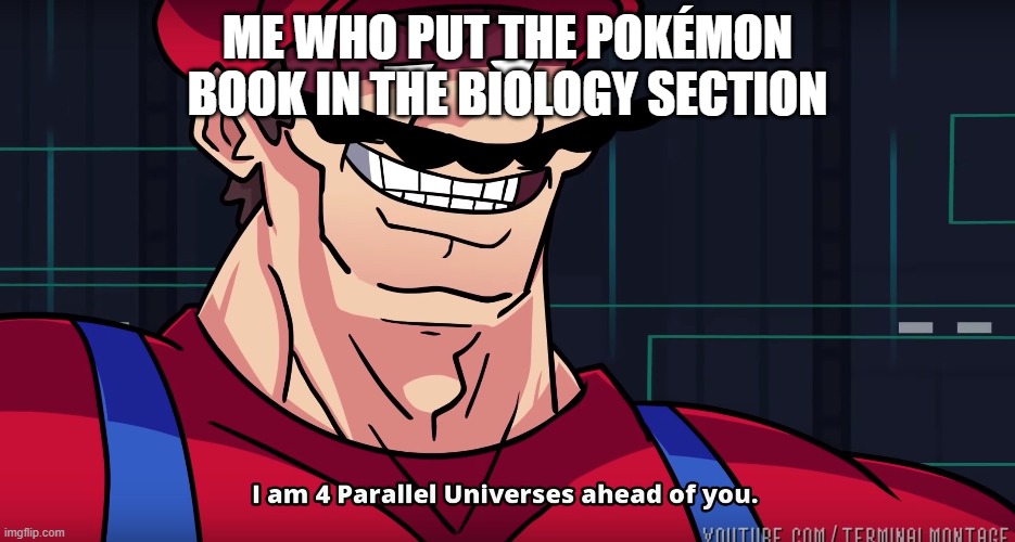 Mario I am four parallel universes ahead of you | ME WHO PUT THE POKÉMON BOOK IN THE BIOLOGY SECTION | image tagged in mario i am four parallel universes ahead of you | made w/ Imgflip meme maker