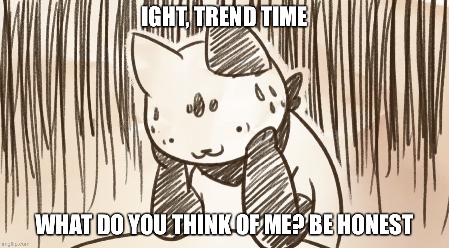 Chipflake questioning life | IGHT, TREND TIME; WHAT DO YOU THINK OF ME? BE HONEST | image tagged in chipflake questioning life | made w/ Imgflip meme maker