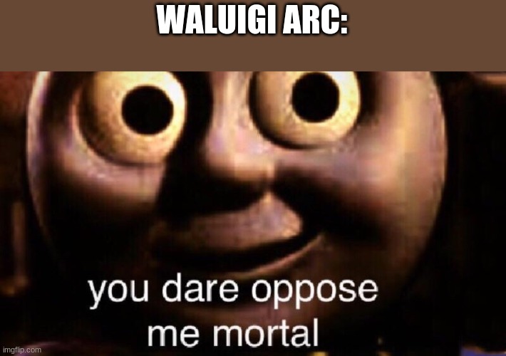You dare oppose me mortal | WALUIGI ARC: | image tagged in you dare oppose me mortal | made w/ Imgflip meme maker