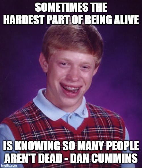 Bad Luck Brian Meme | SOMETIMES THE HARDEST PART OF BEING ALIVE; IS KNOWING SO MANY PEOPLE AREN'T DEAD - DAN CUMMINS | image tagged in memes,bad luck brian | made w/ Imgflip meme maker