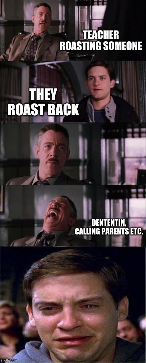 Peter Parker Cry | TEACHER ROASTING SOMEONE; THEY ROAST BACK; DENTENTIN, CALLING PARENTS ETC. | image tagged in memes,peter parker cry | made w/ Imgflip meme maker