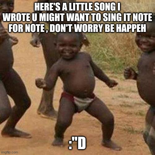 Third World Success Kid Meme | HERE'S A LITTLE SONG I WROTE U MIGHT WANT TO SING IT NOTE FOR NOTE , DON'T WORRY BE HAPPEH :"D | image tagged in memes,third world success kid | made w/ Imgflip meme maker