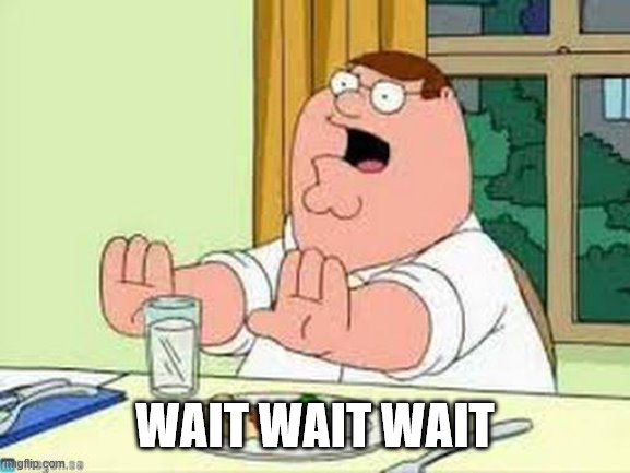 Peter Griffin wait wait wait | WAIT WAIT WAIT | image tagged in peter griffin wait wait wait | made w/ Imgflip meme maker