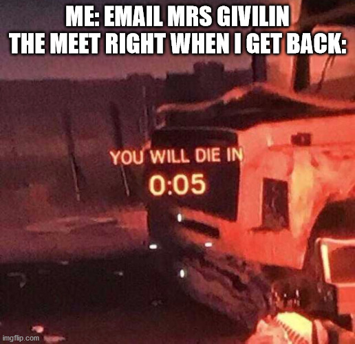 You will die in 0:05 | ME: EMAIL MRS GIVILIN
THE MEET RIGHT WHEN I GET BACK: | image tagged in you will die in 0 05 | made w/ Imgflip meme maker