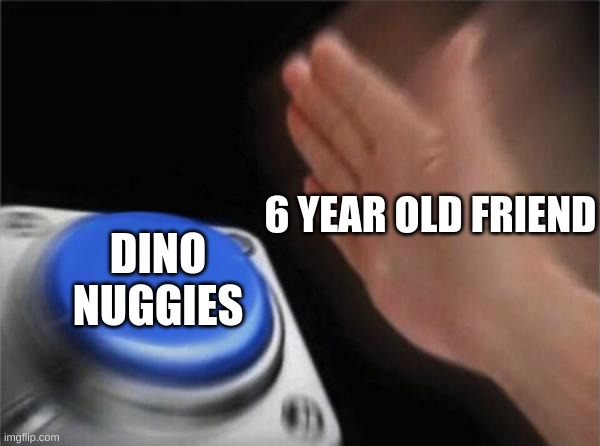 Blank Nut Button Meme | 6 YEAR OLD FRIEND DINO NUGGIES | image tagged in memes,blank nut button | made w/ Imgflip meme maker