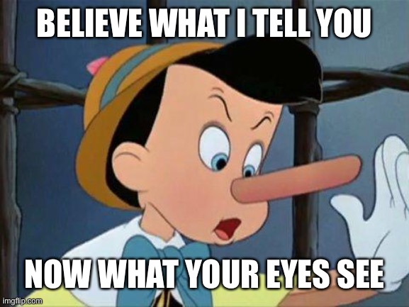 liar | BELIEVE WHAT I TELL YOU NOW WHAT YOUR EYES SEE | image tagged in liar | made w/ Imgflip meme maker