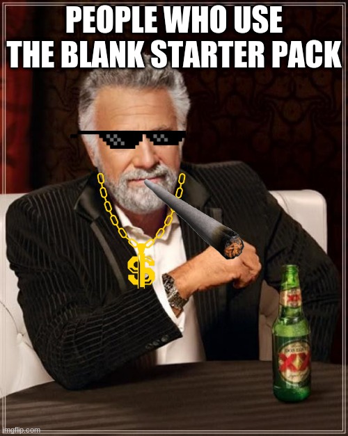 Creative memers | PEOPLE WHO USE THE BLANK STARTER PACK | image tagged in memes,the most interesting man in the world | made w/ Imgflip meme maker