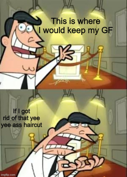 This Is Where I'd Put My Trophy If I Had One Meme | This is where I would keep my GF; If I got rid of that yee yee ass haircut | image tagged in memes,this is where i'd put my trophy if i had one | made w/ Imgflip meme maker