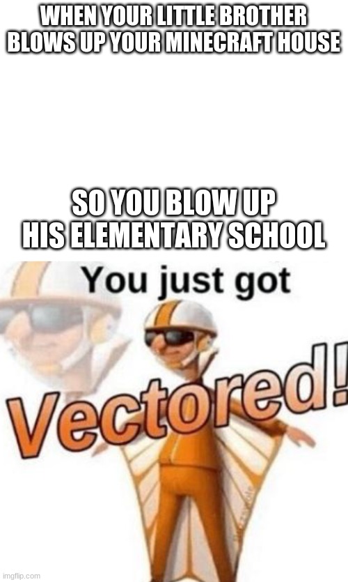 U JUST GOT VECTORED!!! | WHEN YOUR LITTLE BROTHER BLOWS UP YOUR MINECRAFT HOUSE; SO YOU BLOW UP HIS ELEMENTARY SCHOOL | image tagged in blank white template,you just got vectored | made w/ Imgflip meme maker