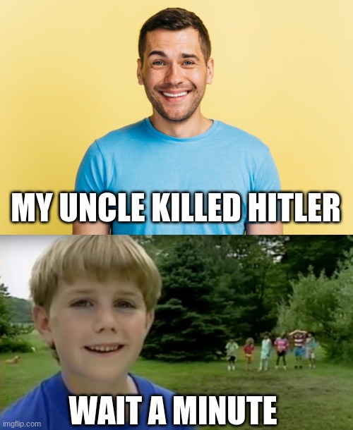 Wait a Minute | MY UNCLE KILLED HITLER; WAIT A MINUTE | image tagged in wait a minute,adolf hitler,memes | made w/ Imgflip meme maker