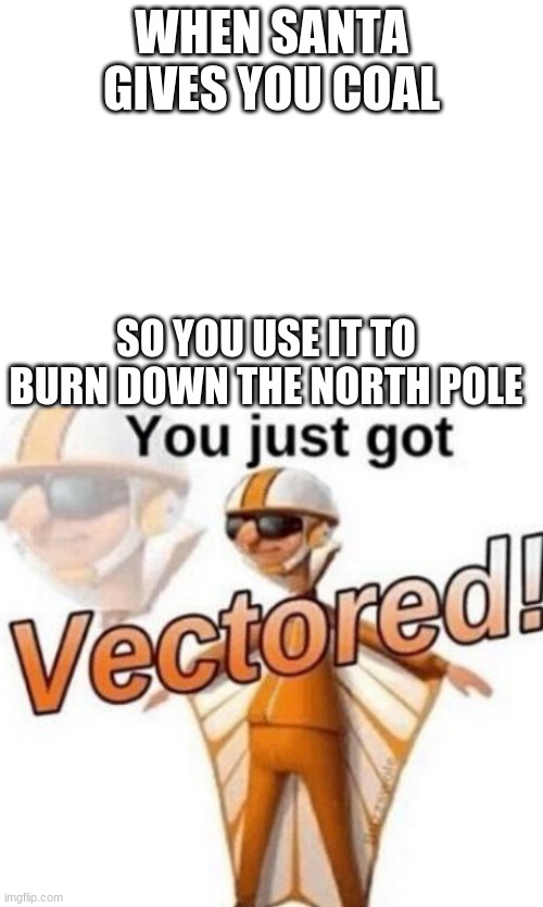 lol | WHEN SANTA GIVES YOU COAL; SO YOU USE IT TO BURN DOWN THE NORTH POLE | image tagged in blank white template,you just got vectored | made w/ Imgflip meme maker