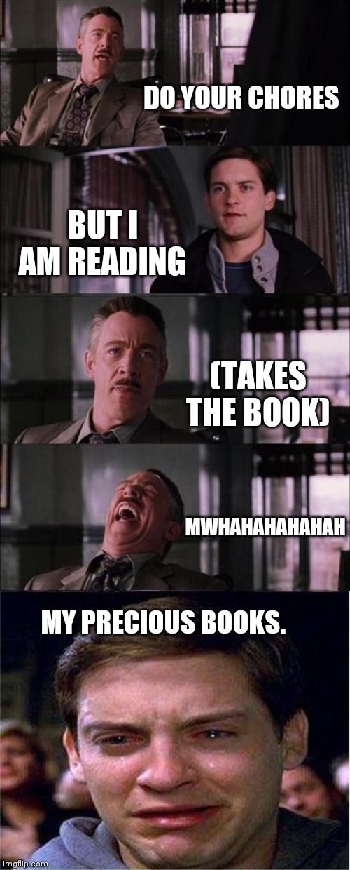 My books!!!! | DO YOUR CHORES; BUT I AM READING; (TAKES THE BOOK); MWHAHAHAHAHAH; MY PRECIOUS BOOKS. | image tagged in memes,peter parker cry | made w/ Imgflip meme maker