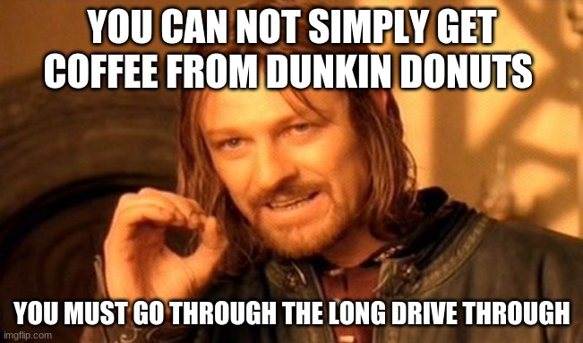 One Does Not Simply | YOU CAN NOT SIMPLY GET COFFEE FROM DUNKIN DONUTS; YOU MUST GO THROUGH THE LONG DRIVE THROUGH | image tagged in memes,one does not simply | made w/ Imgflip meme maker